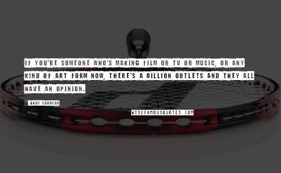 Andy Samberg Quotes: If you're someone who's making film or TV or music, or any kind of art form now, there's a billion outlets and they all have an opinion.
