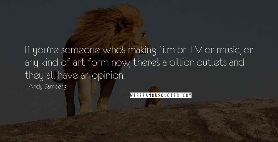 Andy Samberg Quotes: If you're someone who's making film or TV or music, or any kind of art form now, there's a billion outlets and they all have an opinion.