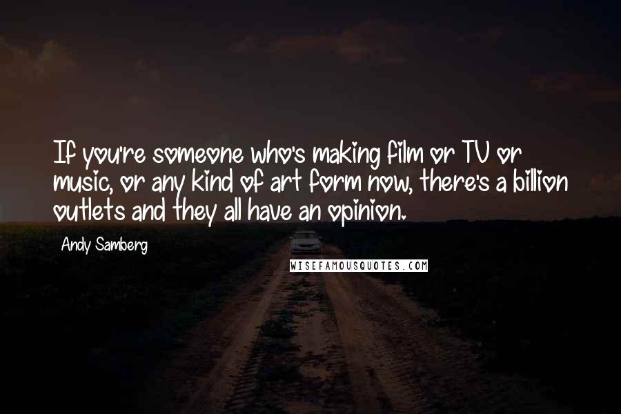 Andy Samberg Quotes: If you're someone who's making film or TV or music, or any kind of art form now, there's a billion outlets and they all have an opinion.