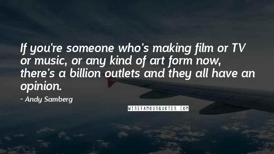 Andy Samberg Quotes: If you're someone who's making film or TV or music, or any kind of art form now, there's a billion outlets and they all have an opinion.