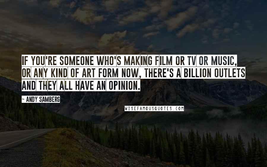 Andy Samberg Quotes: If you're someone who's making film or TV or music, or any kind of art form now, there's a billion outlets and they all have an opinion.