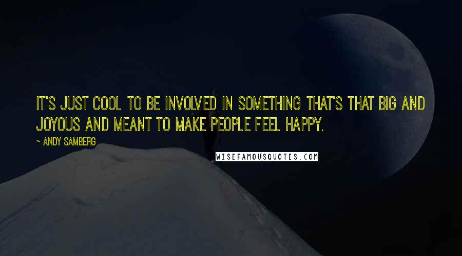 Andy Samberg Quotes: It's just cool to be involved in something that's that big and joyous and meant to make people feel happy.