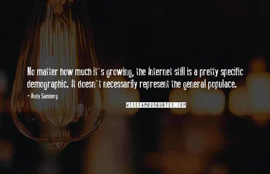 Andy Samberg Quotes: No matter how much it's growing, the Internet still is a pretty specific demographic. It doesn't necessarily represent the general populace.