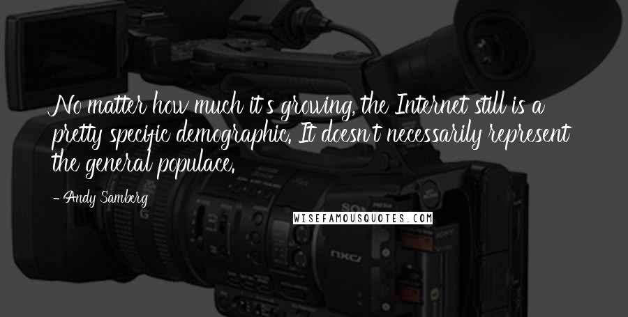 Andy Samberg Quotes: No matter how much it's growing, the Internet still is a pretty specific demographic. It doesn't necessarily represent the general populace.