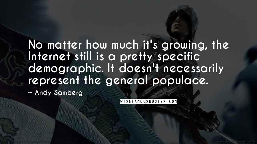 Andy Samberg Quotes: No matter how much it's growing, the Internet still is a pretty specific demographic. It doesn't necessarily represent the general populace.