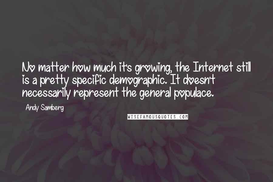Andy Samberg Quotes: No matter how much it's growing, the Internet still is a pretty specific demographic. It doesn't necessarily represent the general populace.