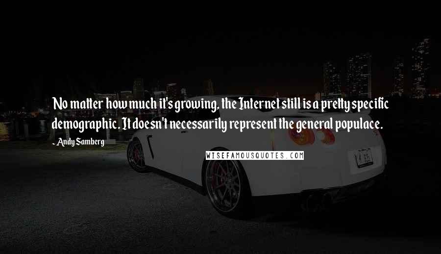 Andy Samberg Quotes: No matter how much it's growing, the Internet still is a pretty specific demographic. It doesn't necessarily represent the general populace.