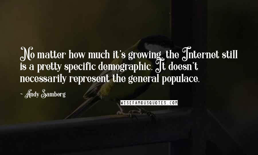 Andy Samberg Quotes: No matter how much it's growing, the Internet still is a pretty specific demographic. It doesn't necessarily represent the general populace.