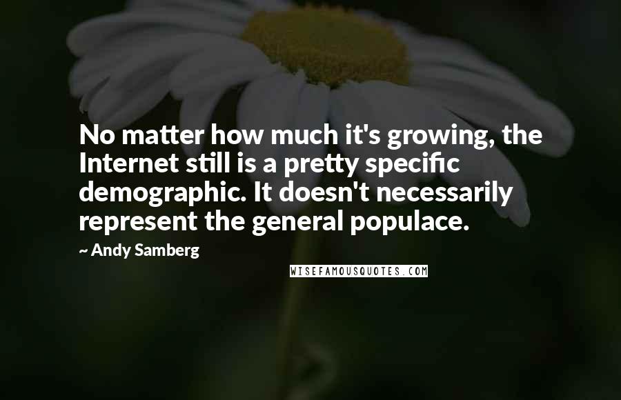 Andy Samberg Quotes: No matter how much it's growing, the Internet still is a pretty specific demographic. It doesn't necessarily represent the general populace.