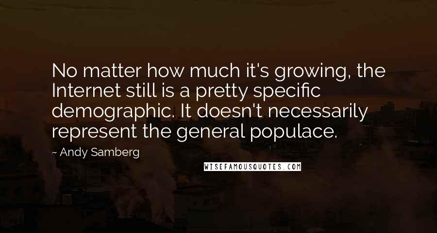 Andy Samberg Quotes: No matter how much it's growing, the Internet still is a pretty specific demographic. It doesn't necessarily represent the general populace.