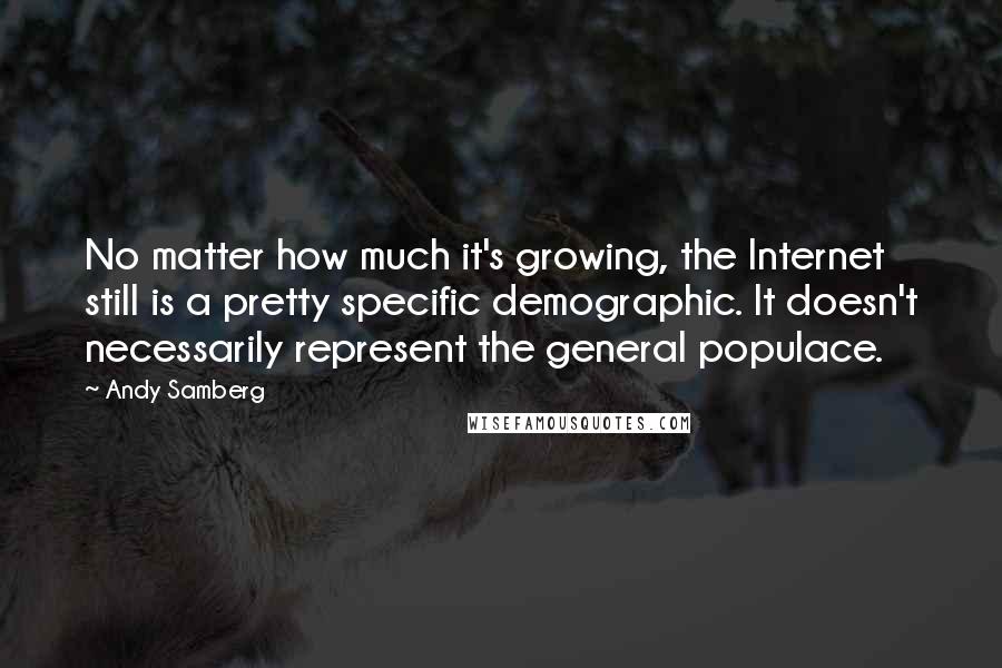 Andy Samberg Quotes: No matter how much it's growing, the Internet still is a pretty specific demographic. It doesn't necessarily represent the general populace.