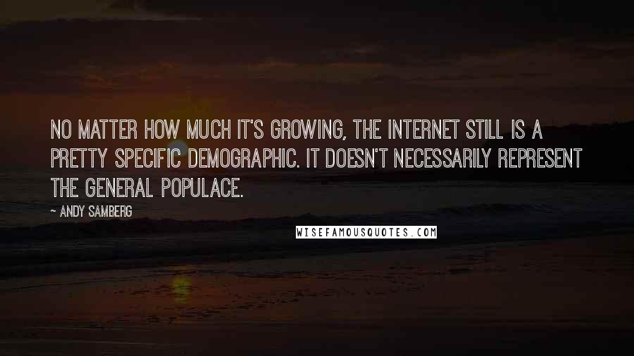 Andy Samberg Quotes: No matter how much it's growing, the Internet still is a pretty specific demographic. It doesn't necessarily represent the general populace.