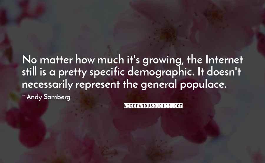 Andy Samberg Quotes: No matter how much it's growing, the Internet still is a pretty specific demographic. It doesn't necessarily represent the general populace.