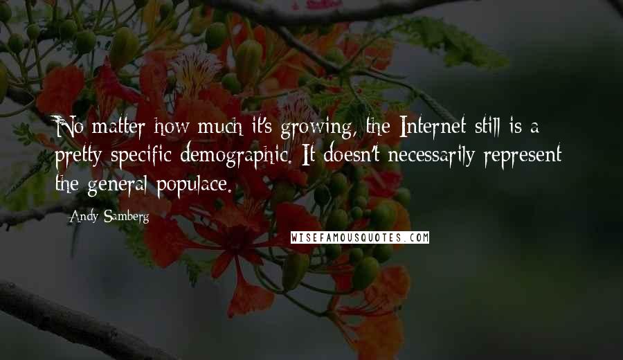 Andy Samberg Quotes: No matter how much it's growing, the Internet still is a pretty specific demographic. It doesn't necessarily represent the general populace.