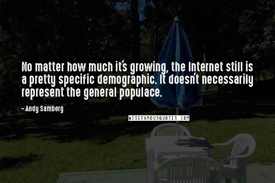 Andy Samberg Quotes: No matter how much it's growing, the Internet still is a pretty specific demographic. It doesn't necessarily represent the general populace.