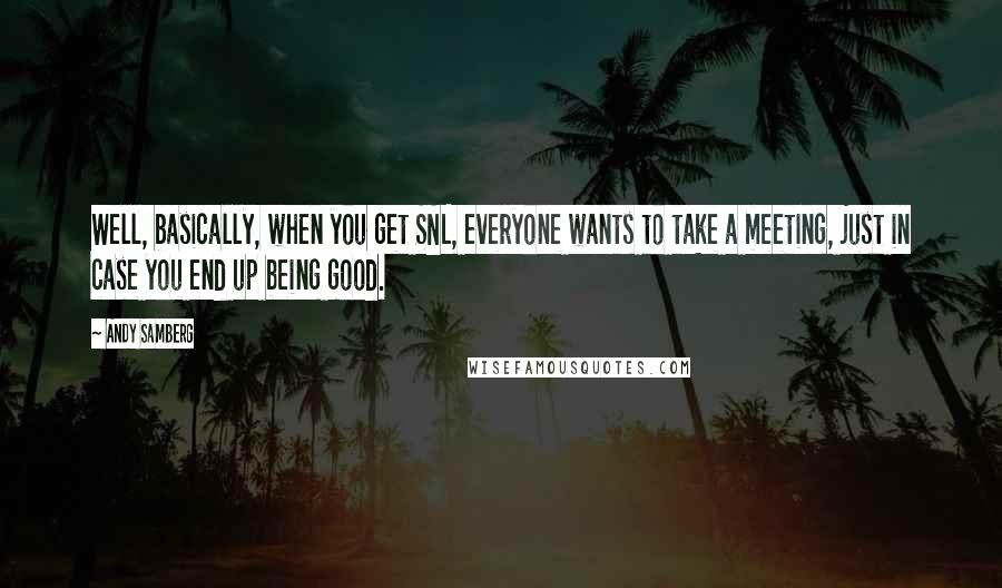 Andy Samberg Quotes: Well, basically, when you get SNL, everyone wants to take a meeting, just in case you end up being good.