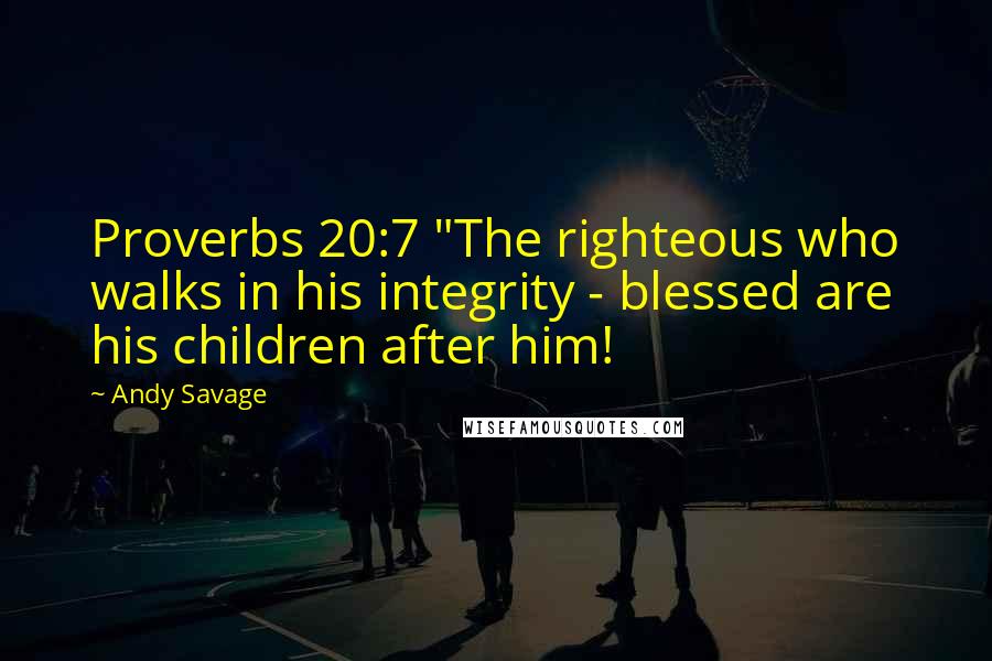Andy Savage Quotes: Proverbs 20:7 "The righteous who walks in his integrity - blessed are his children after him!