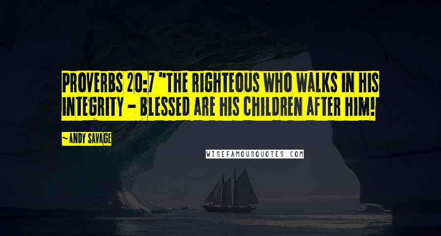 Andy Savage Quotes: Proverbs 20:7 "The righteous who walks in his integrity - blessed are his children after him!