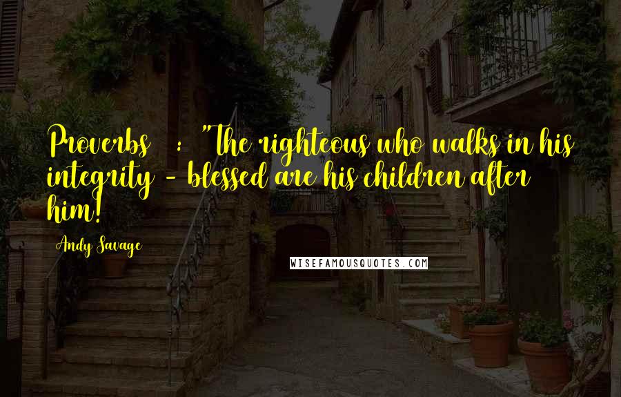 Andy Savage Quotes: Proverbs 20:7 "The righteous who walks in his integrity - blessed are his children after him!