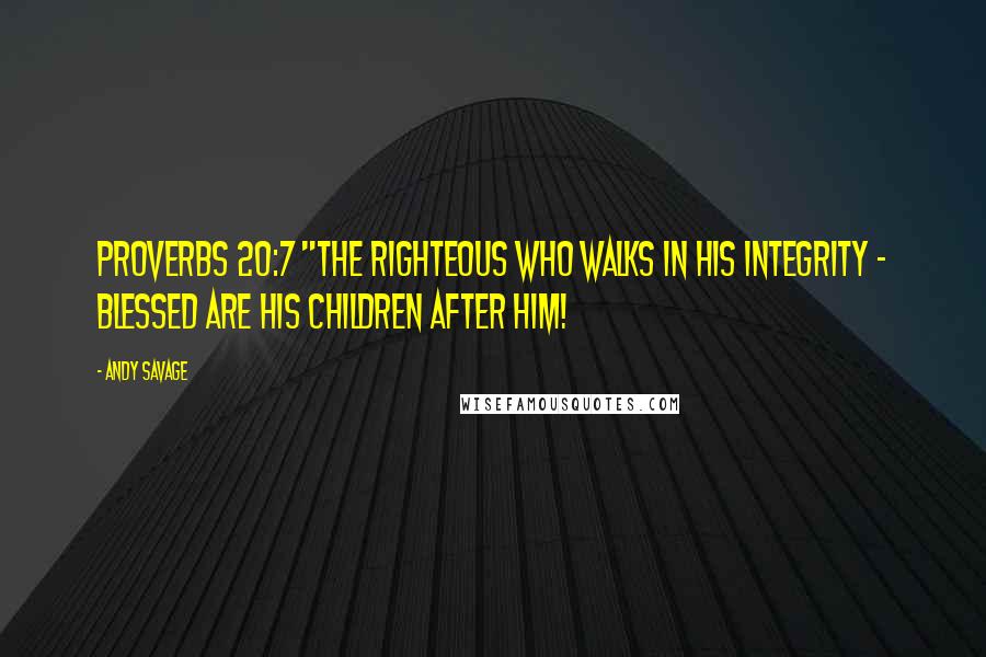 Andy Savage Quotes: Proverbs 20:7 "The righteous who walks in his integrity - blessed are his children after him!
