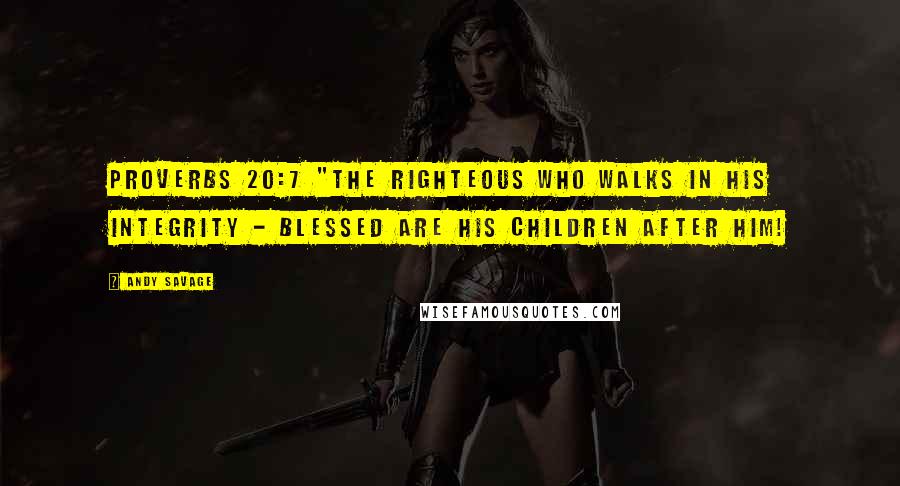 Andy Savage Quotes: Proverbs 20:7 "The righteous who walks in his integrity - blessed are his children after him!