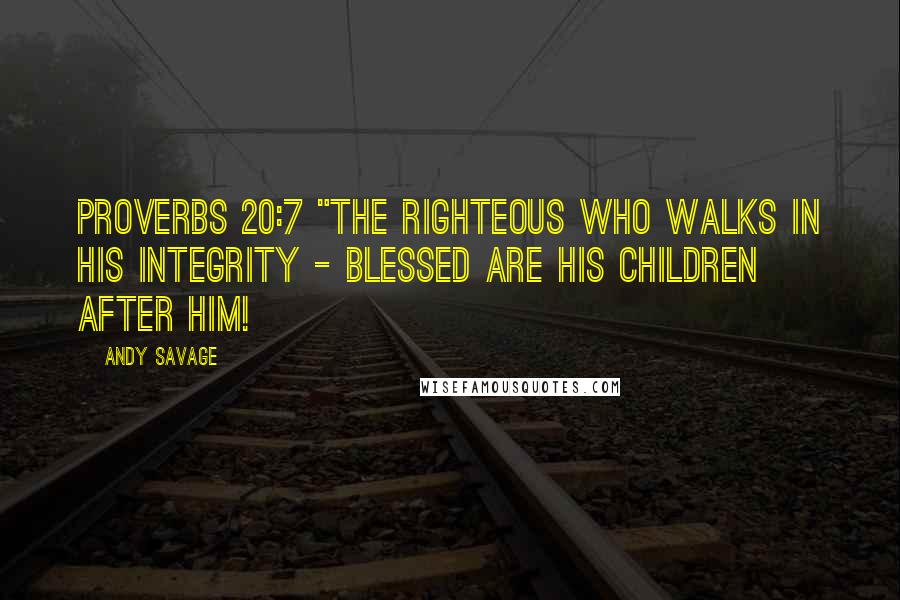 Andy Savage Quotes: Proverbs 20:7 "The righteous who walks in his integrity - blessed are his children after him!