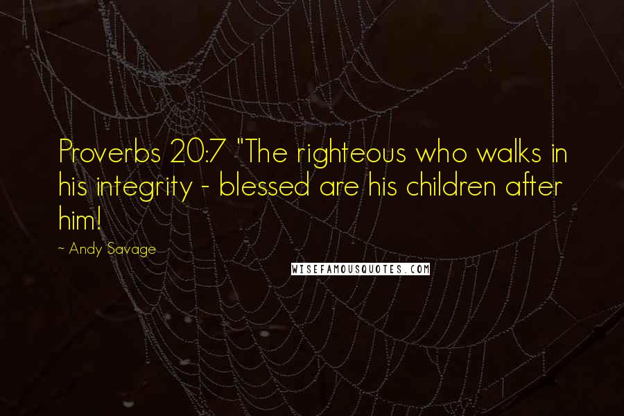 Andy Savage Quotes: Proverbs 20:7 "The righteous who walks in his integrity - blessed are his children after him!
