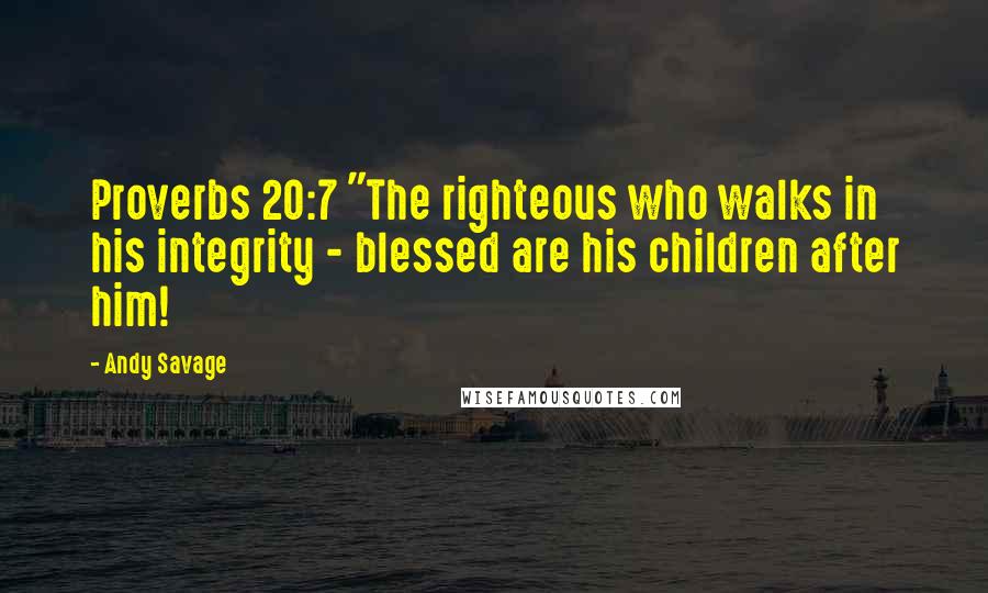 Andy Savage Quotes: Proverbs 20:7 "The righteous who walks in his integrity - blessed are his children after him!