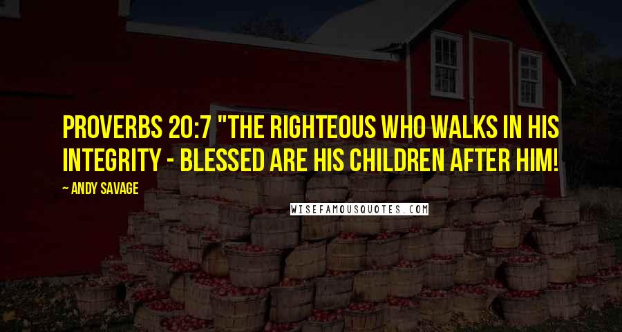 Andy Savage Quotes: Proverbs 20:7 "The righteous who walks in his integrity - blessed are his children after him!