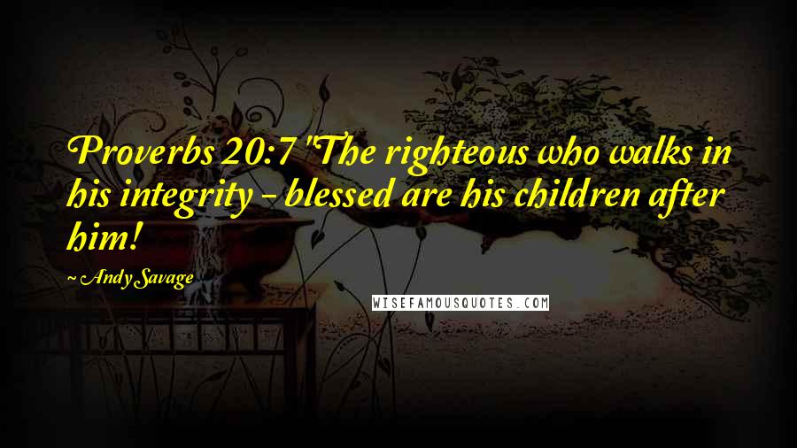Andy Savage Quotes: Proverbs 20:7 "The righteous who walks in his integrity - blessed are his children after him!