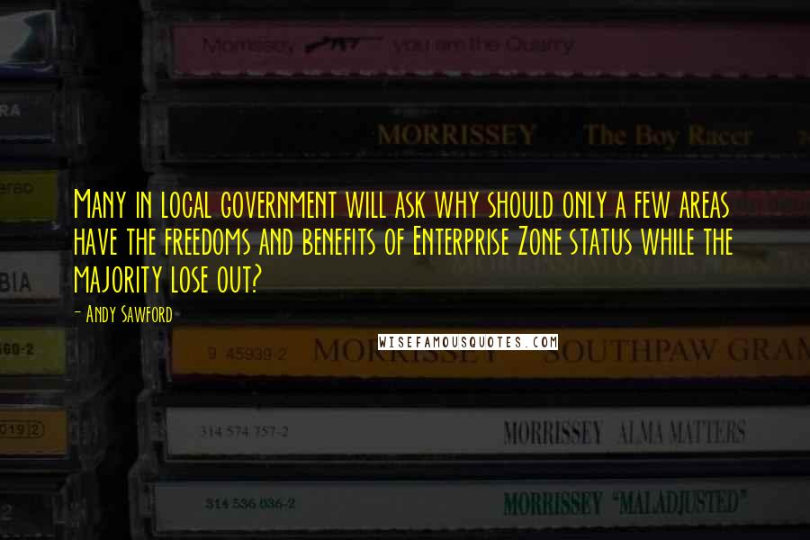 Andy Sawford Quotes: Many in local government will ask why should only a few areas have the freedoms and benefits of Enterprise Zone status while the majority lose out?