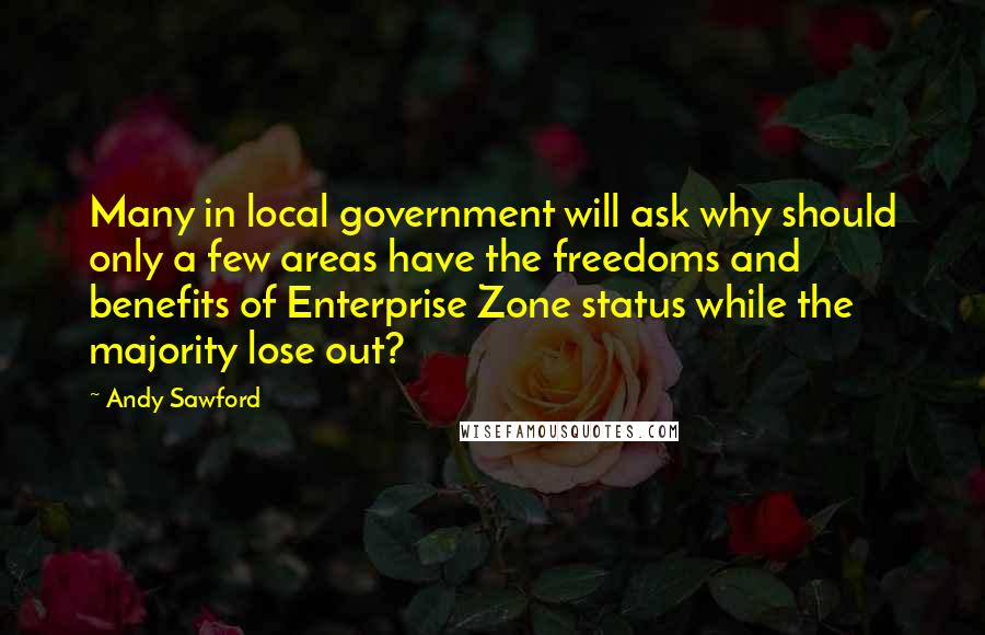 Andy Sawford Quotes: Many in local government will ask why should only a few areas have the freedoms and benefits of Enterprise Zone status while the majority lose out?