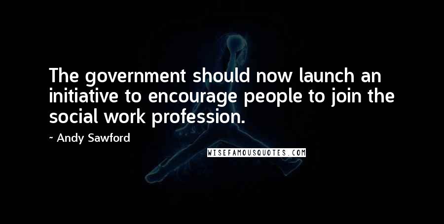 Andy Sawford Quotes: The government should now launch an initiative to encourage people to join the social work profession.