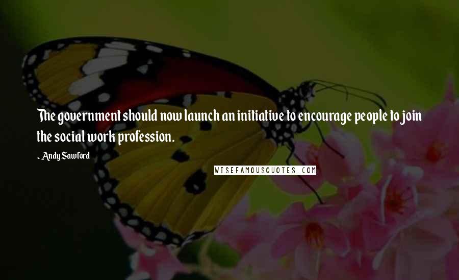 Andy Sawford Quotes: The government should now launch an initiative to encourage people to join the social work profession.