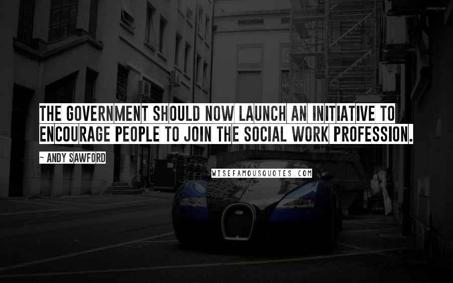 Andy Sawford Quotes: The government should now launch an initiative to encourage people to join the social work profession.