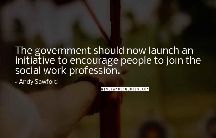 Andy Sawford Quotes: The government should now launch an initiative to encourage people to join the social work profession.