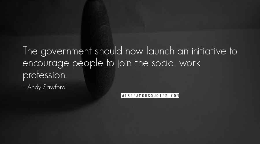 Andy Sawford Quotes: The government should now launch an initiative to encourage people to join the social work profession.