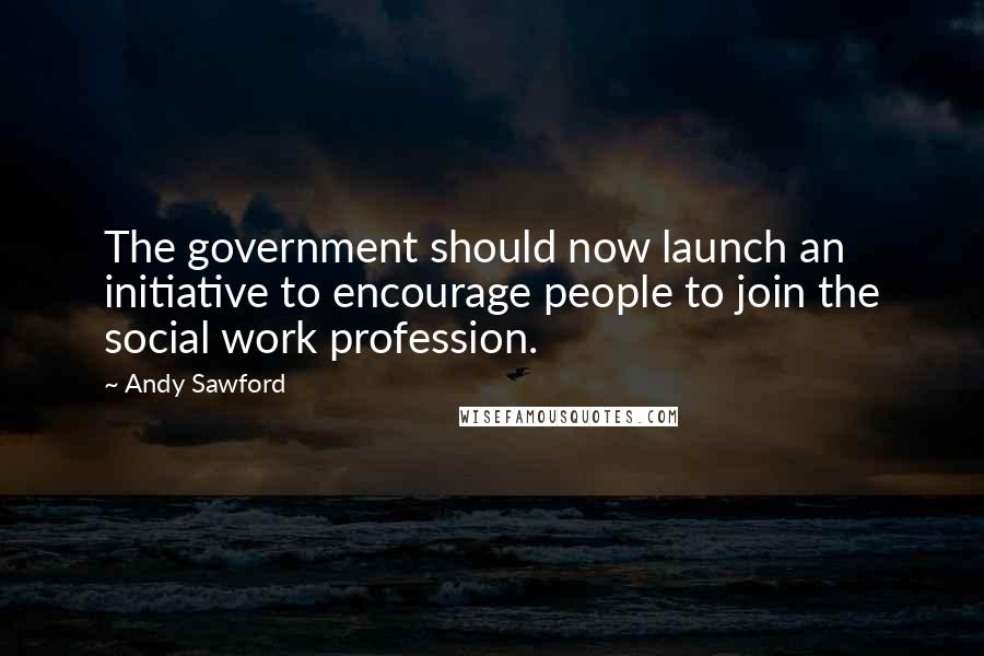 Andy Sawford Quotes: The government should now launch an initiative to encourage people to join the social work profession.