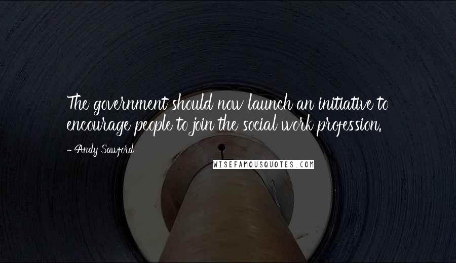 Andy Sawford Quotes: The government should now launch an initiative to encourage people to join the social work profession.