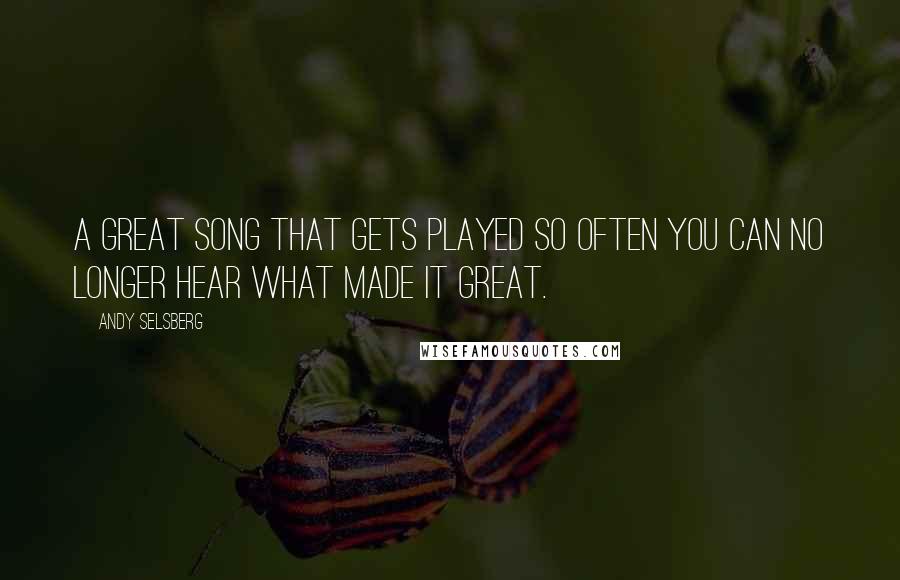 Andy Selsberg Quotes: A great song that gets played so often you can no longer hear what made it great.