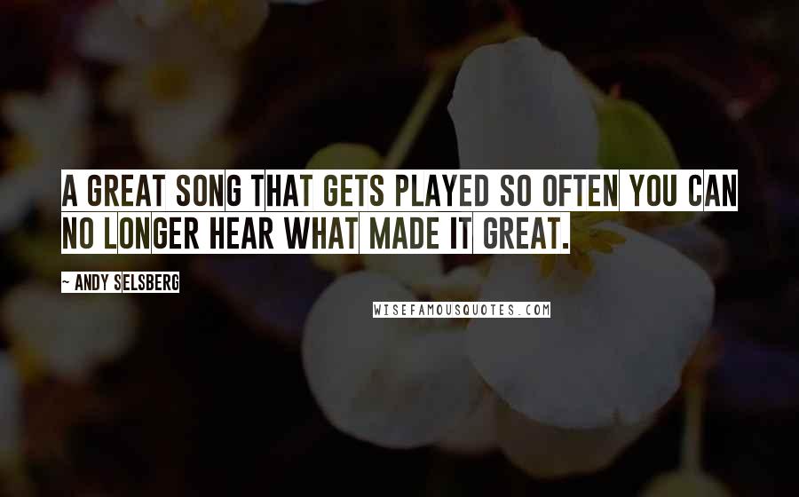 Andy Selsberg Quotes: A great song that gets played so often you can no longer hear what made it great.