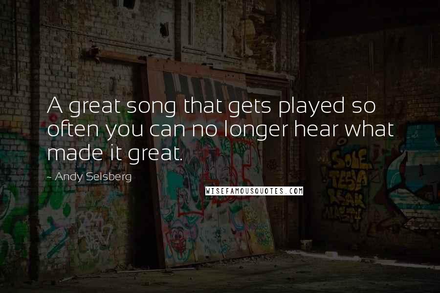 Andy Selsberg Quotes: A great song that gets played so often you can no longer hear what made it great.