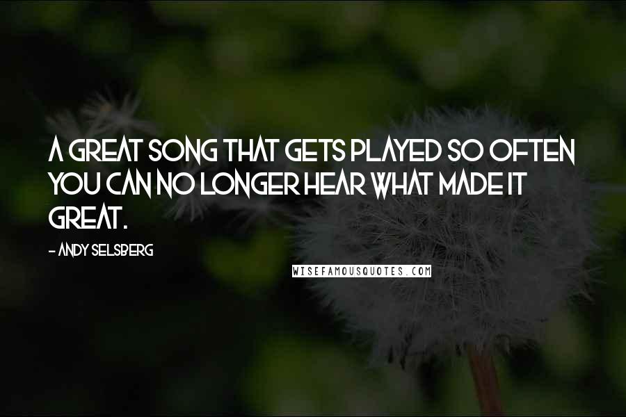 Andy Selsberg Quotes: A great song that gets played so often you can no longer hear what made it great.