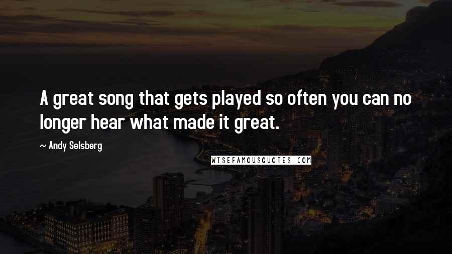 Andy Selsberg Quotes: A great song that gets played so often you can no longer hear what made it great.