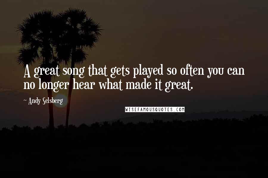 Andy Selsberg Quotes: A great song that gets played so often you can no longer hear what made it great.