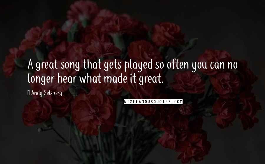 Andy Selsberg Quotes: A great song that gets played so often you can no longer hear what made it great.