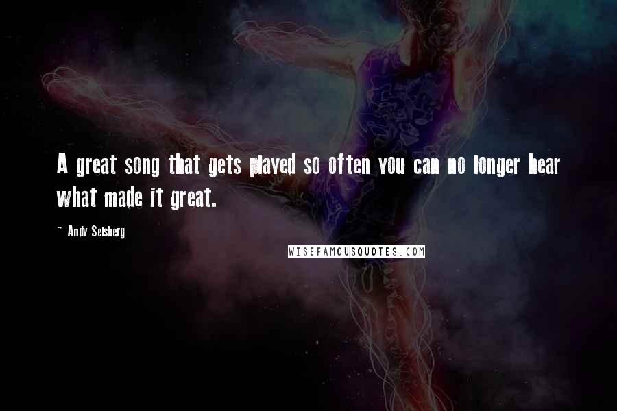 Andy Selsberg Quotes: A great song that gets played so often you can no longer hear what made it great.