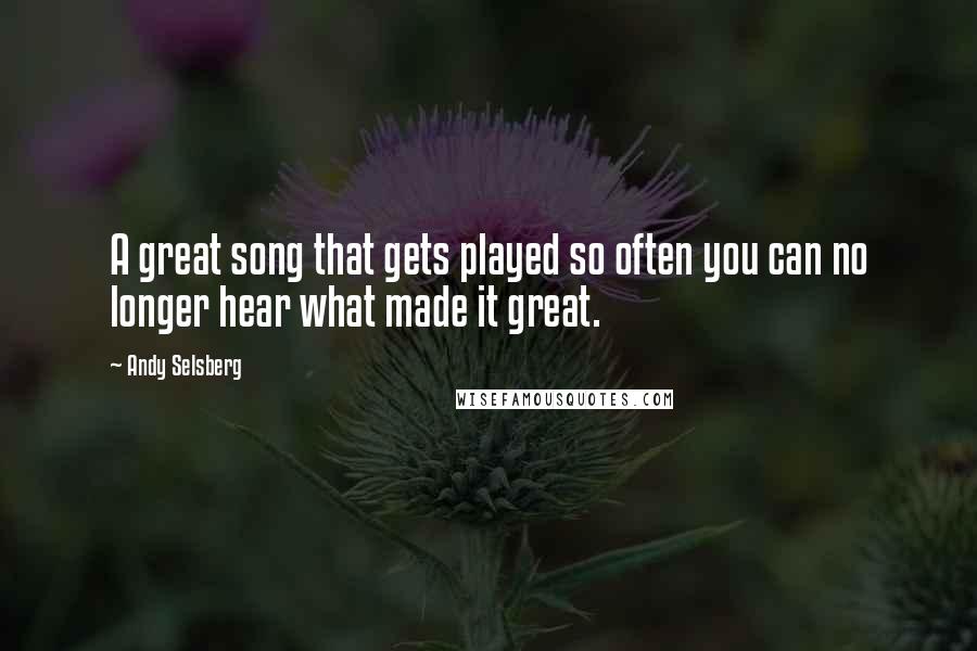 Andy Selsberg Quotes: A great song that gets played so often you can no longer hear what made it great.