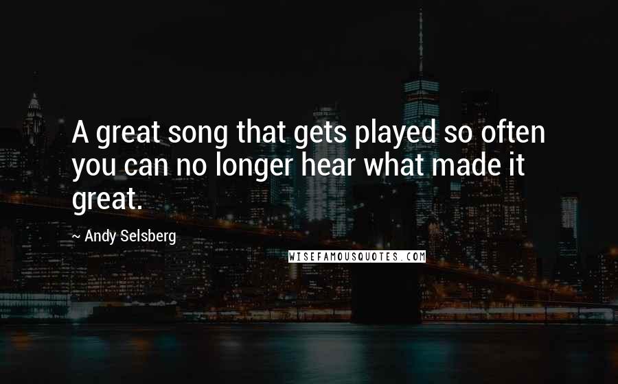 Andy Selsberg Quotes: A great song that gets played so often you can no longer hear what made it great.