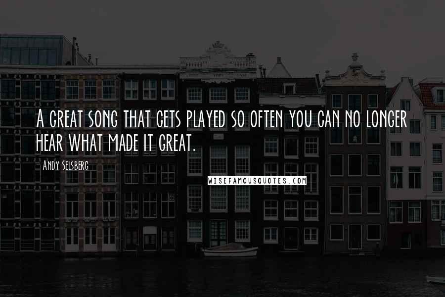 Andy Selsberg Quotes: A great song that gets played so often you can no longer hear what made it great.